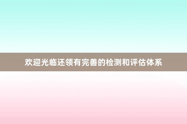 欢迎光临还领有完善的检测和评估体系