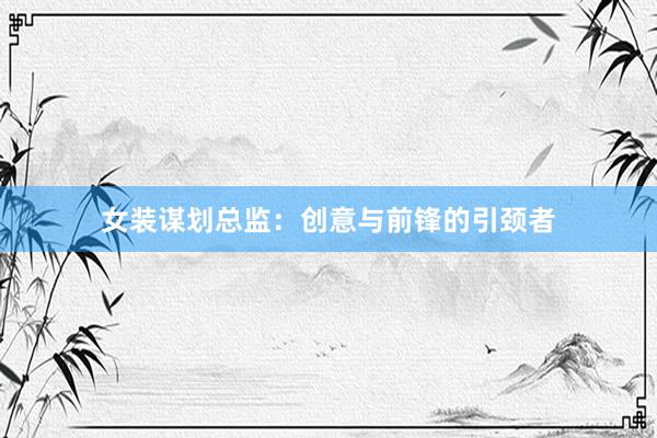 女装谋划总监:创意与前锋的引颈者